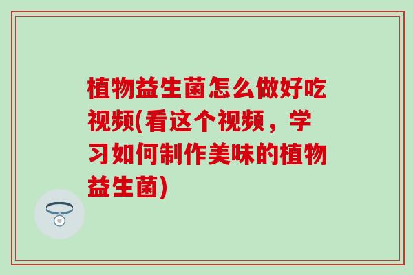 植物益生菌怎么做好吃视频(看这个视频，学习如何制作美味的植物益生菌)