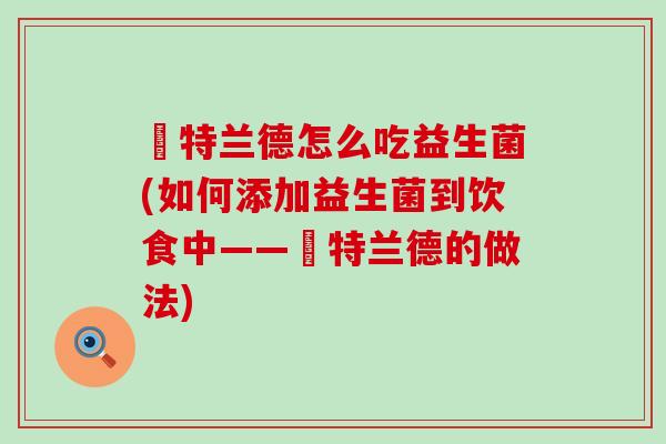 渃特兰德怎么吃益生菌(如何添加益生菌到饮食中——渃特兰德的做法)