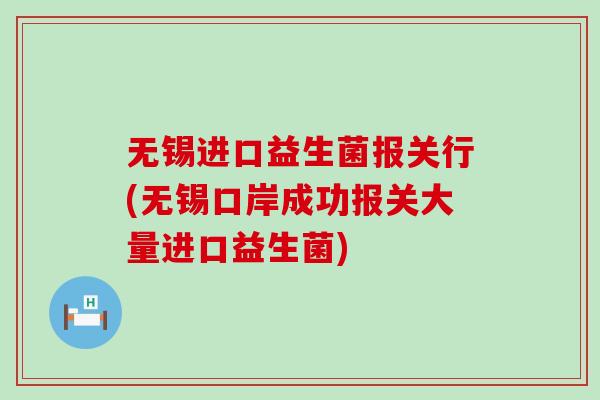 无锡进口益生菌报关行(无锡口岸成功报关大量进口益生菌) 无锡进口益生菌报关行(无锡口岸成功报关大量进口益生菌)