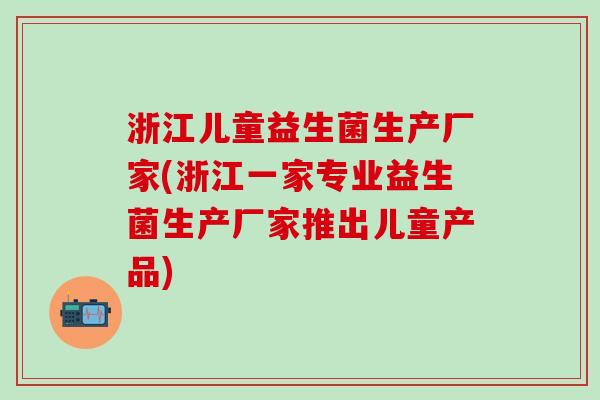 浙江儿童益生菌生产厂家(浙江一家专业益生菌生产厂家推出儿童产品) 浙江儿童益生菌生产厂家(浙江一家专业益生菌生产厂家推出儿童产品)