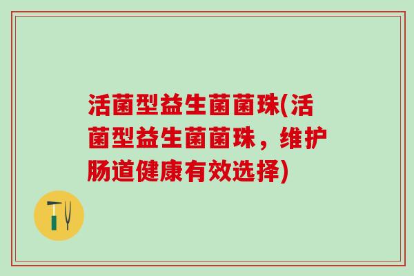 活菌型益生菌菌珠(活菌型益生菌菌珠,维护肠道健康有效选择) 活菌型益生菌菌珠(活菌型益生菌菌珠,维护肠道健康有效选择)