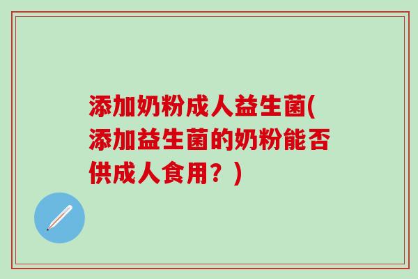 添加奶粉成人益生菌(添加益生菌的奶粉能否供成人食用？)