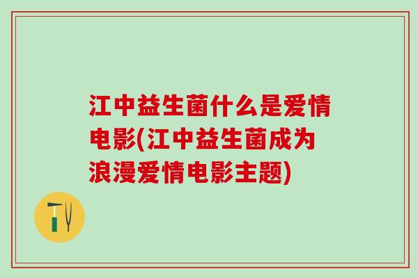 江中益生菌什么是爱情电影(江中益生菌成为浪漫爱情电影主题)
