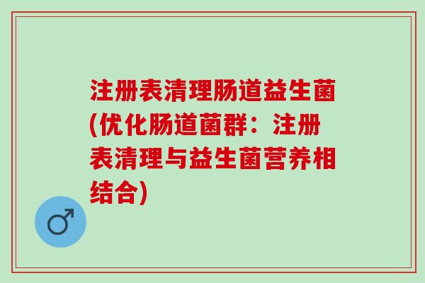 注册表清理肠道益生菌(优化肠道菌群:注册表清理与益生菌营养相结合) 注册表清理肠道益生菌(优化肠道菌群:注册表清理与益生菌营养相结合)