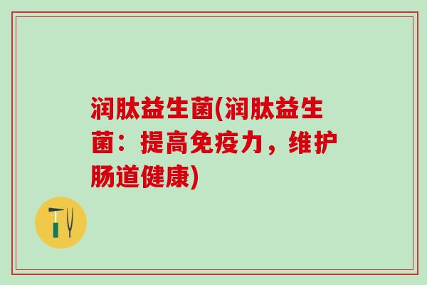 润肽益生菌(润肽益生菌:提高力,维护肠道健康) 润肽益生菌(润肽益生菌:提高力,维护肠道健康)