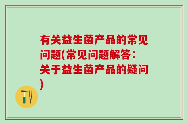 有关益生菌产品的常见问题(常见问题解答：关于益生菌产品的疑问)