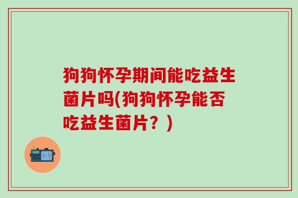 狗狗怀孕期间能吃益生菌片吗(狗狗怀孕能否吃益生菌片?) 狗狗怀孕期间能吃益生菌片吗(狗狗怀孕能否吃益生菌片?)