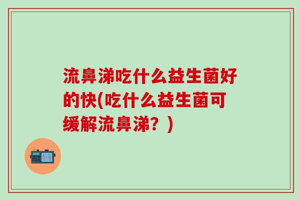 流鼻涕吃什么益生菌好的快(吃什么益生菌可缓解流鼻涕?) 流鼻涕吃什么益生菌好的快(吃什么益生菌可缓解流鼻涕?)