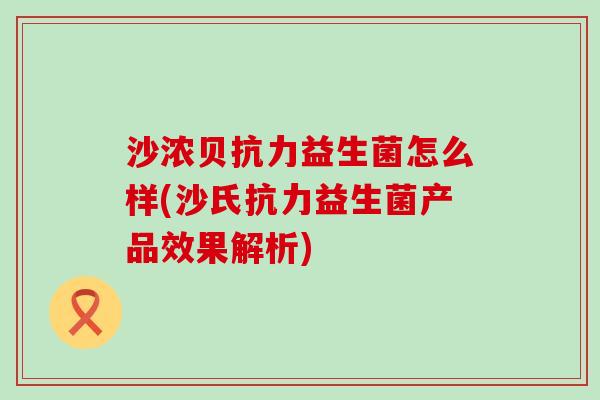 沙浓贝抗力益生菌怎么样(沙氏抗力益生菌产品效果解析) 沙浓贝抗力益生菌怎么样(沙氏抗力益生菌产品效果解析)