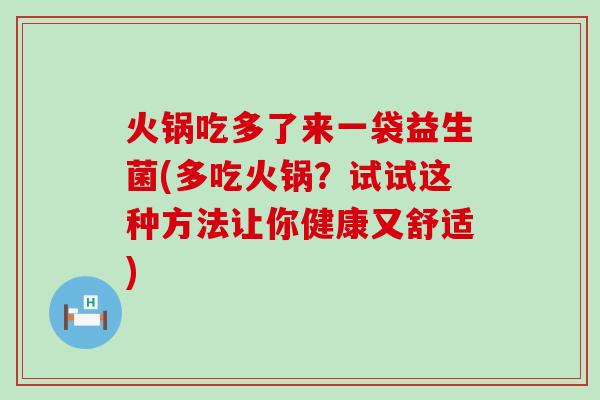 火锅吃多了来一袋益生菌(多吃火锅?试试这种方法让你健康又舒适) 火锅吃多了来一袋益生菌(多吃火锅?试试这种方法让你健康又舒适)