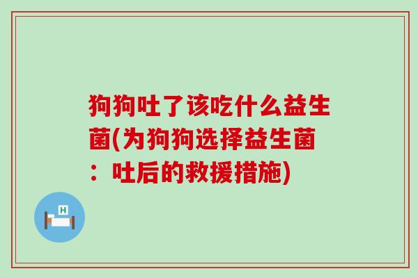 狗狗吐了该吃什么益生菌(为狗狗选择益生菌:吐后的救援措施) 狗狗吐了该吃什么益生菌(为狗狗选择益生菌:吐后的救援措施)