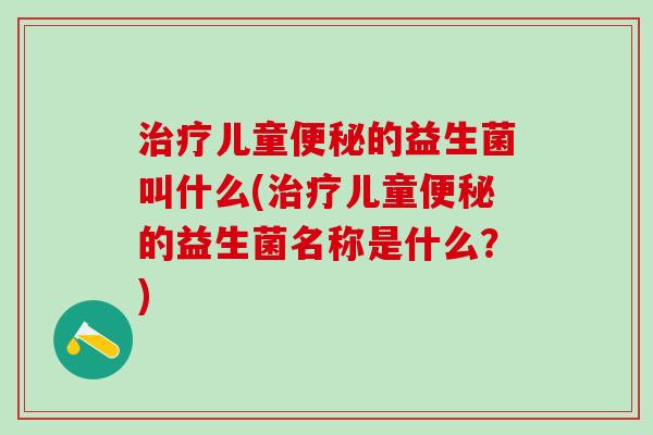 儿童的益生菌叫什么(儿童的益生菌名称是什么？)