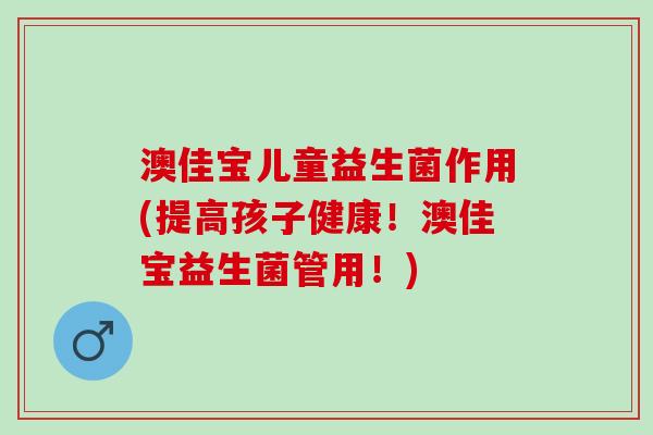 澳佳宝儿童益生菌作用(提高孩子健康！澳佳宝益生菌管用！)