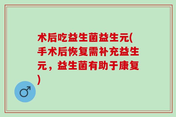 术后吃益生菌益生元(手术后恢复需补充益生元,益生菌有助于康复) 术后吃益生菌益生元(手术后恢复需补充益生元,益生菌有助于康复)