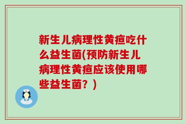 新生儿理性黄疸吃什么益生菌(新生儿理性黄疸应该使用哪些益生菌?) 新生儿理性黄疸吃什么益生菌(新生儿理性黄疸应该使用哪些益生菌?)