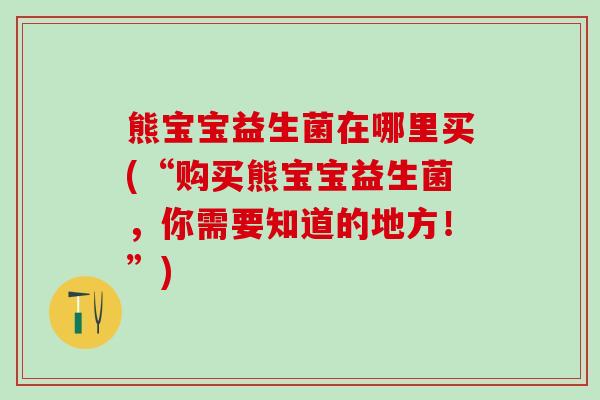 熊宝宝益生菌在哪里买(“购买熊宝宝益生菌,你需要知道的地方!”) 熊宝宝益生菌在哪里买(“购买熊宝宝益生菌,你需要知道的地方!”)