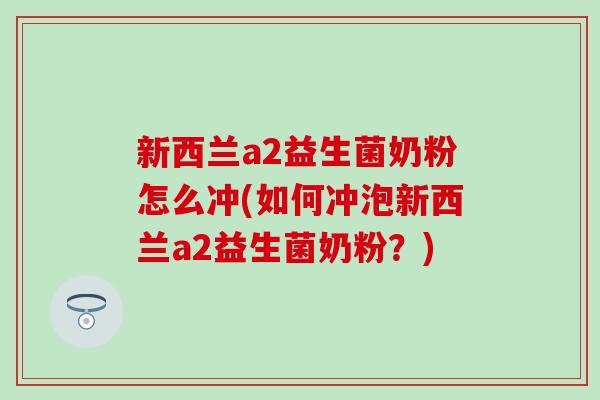 新西兰a2益生菌奶粉怎么冲(如何冲泡新西兰a2益生菌奶粉？)