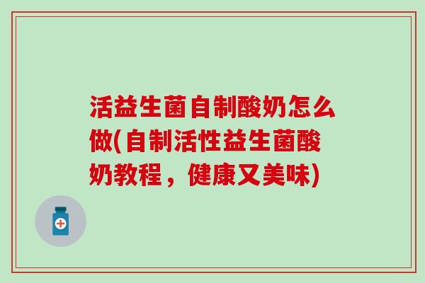 活益生菌自制酸奶怎么做(自制活性益生菌酸奶教程,健康又美味) 活益生菌自制酸奶怎么做(自制活性益生菌酸奶教程,健康又美味)