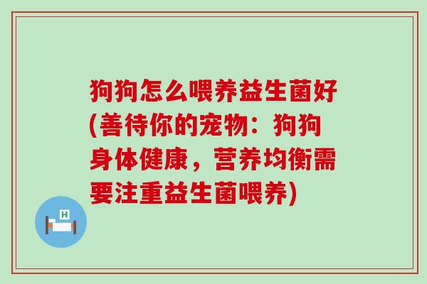 狗狗怎么喂养益生菌好(善待你的宠物:狗狗身体健康,营养均衡需要注重益生菌喂养) 狗狗怎么喂养益生菌好(善待你的宠物:狗狗身体健康,营养均衡需要注重益生菌喂养)