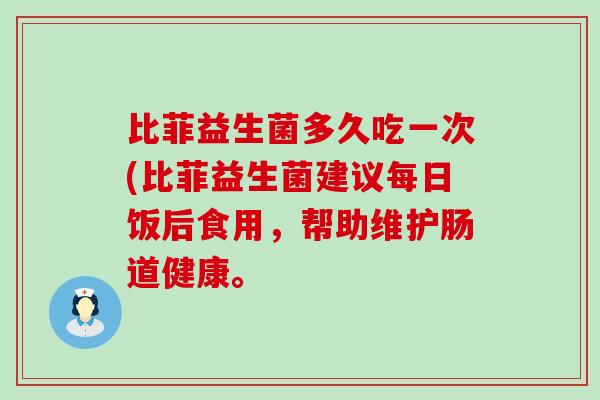比菲益生菌多久吃一次(比菲益生菌建议每日饭后食用,帮助维护肠道健康。 比菲益生菌多久吃一次(比菲益生菌建议每日饭后食用,帮助维护肠道健康。
