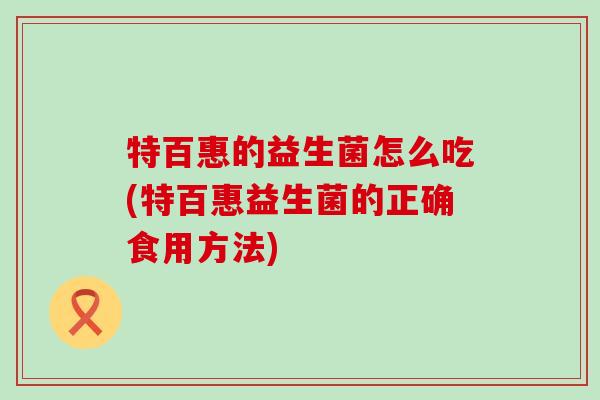 特百惠的益生菌怎么吃(特百惠益生菌的正确食用方法) 特百惠的益生菌怎么吃(特百惠益生菌的正确食用方法)