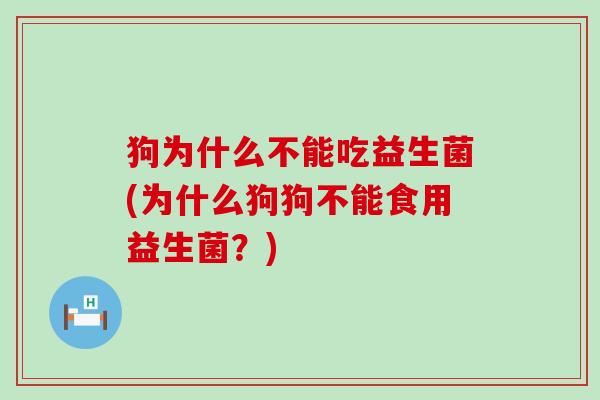 狗为什么不能吃益生菌(为什么狗狗不能食用益生菌?) 狗为什么不能吃益生菌(为什么狗狗不能食用益生菌?)