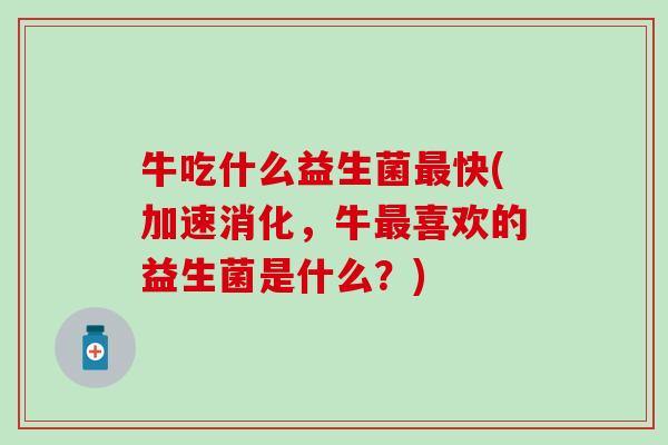 牛吃什么益生菌快(加速消化,牛喜欢的益生菌是什么?) 牛吃什么益生菌快(加速消化,牛喜欢的益生菌是什么?)