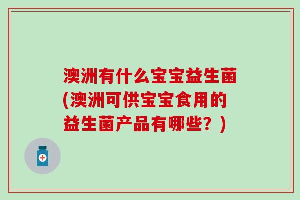 澳洲有什么宝宝益生菌(澳洲可供宝宝食用的益生菌产品有哪些?) 澳洲有什么宝宝益生菌(澳洲可供宝宝食用的益生菌产品有哪些?)