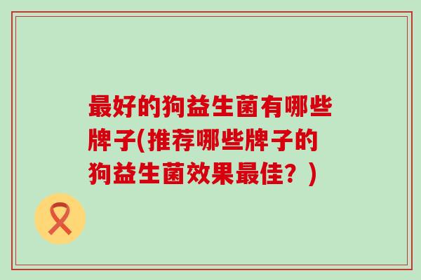 好的狗益生菌有哪些牌子(推荐哪些牌子的狗益生菌效果佳?) 好的狗益生菌有哪些牌子(推荐哪些牌子的狗益生菌效果佳?)