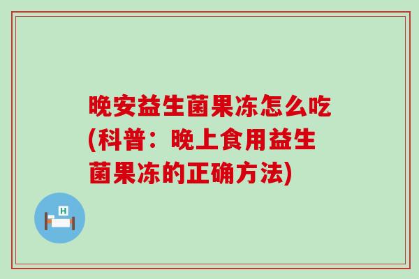 晚安益生菌果冻怎么吃(科普：晚上食用益生菌果冻的正确方法)