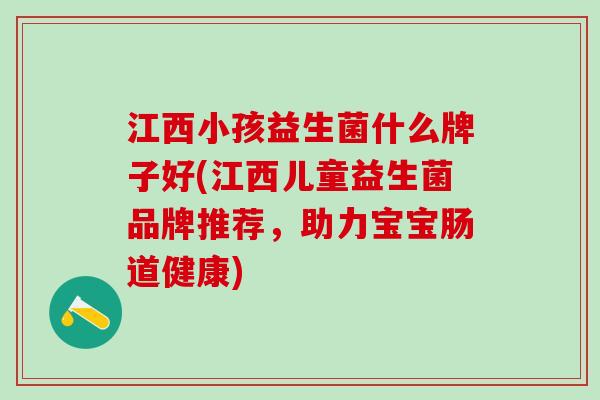 江西小孩益生菌什么牌子好(江西儿童益生菌品牌推荐，助力宝宝肠道健康)