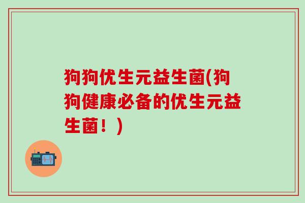 狗狗优生元益生菌(狗狗健康必备的优生元益生菌!) 狗狗优生元益生菌(狗狗健康必备的优生元益生菌!)