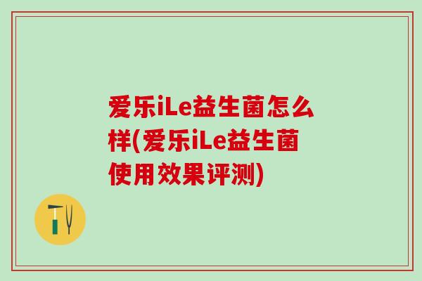 爱乐iLe益生菌怎么样(爱乐iLe益生菌使用效果评测)