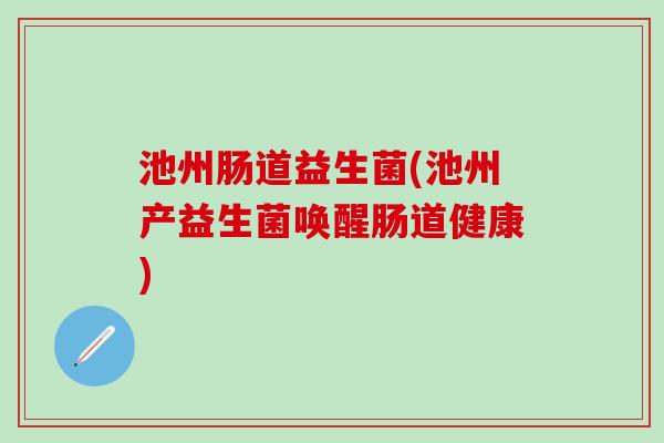 池州肠道益生菌(池州产益生菌唤醒肠道健康) 池州肠道益生菌(池州产益生菌唤醒肠道健康)