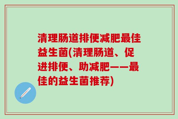 清理肠道排便佳益生菌(清理肠道、促进排便、助——佳的益生菌推荐)
