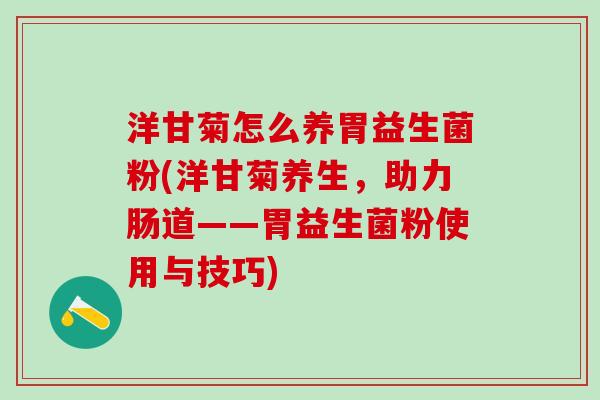 洋甘菊怎么养胃益生菌粉(洋甘菊养生，助力肠道——胃益生菌粉使用与技巧)
