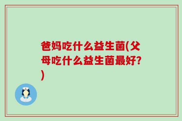 爸妈吃什么益生菌(父母吃什么益生菌好？)