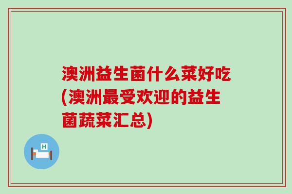 澳洲益生菌什么菜好吃(澳洲受欢迎的益生菌蔬菜汇总)