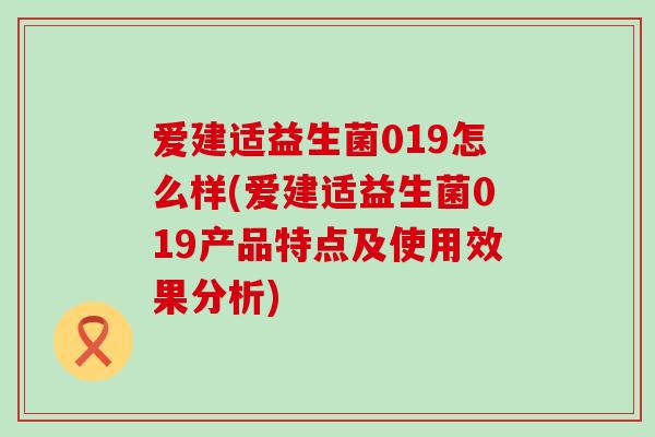 爱建适益生菌019怎么样(爱建适益生菌019产品特点及使用效果分析) 爱建适益生菌019怎么样(爱建适益生菌019产品特点及使用效果分析)