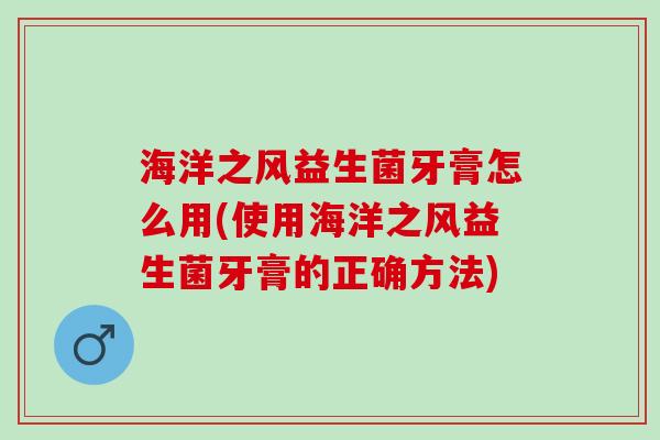 海洋之风益生菌牙膏怎么用(使用海洋之风益生菌牙膏的正确方法) 海洋之风益生菌牙膏怎么用(使用海洋之风益生菌牙膏的正确方法)