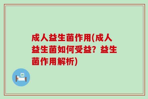 成人益生菌作用(成人益生菌如何受益？益生菌作用解析)