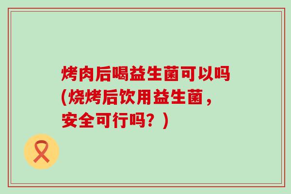 烤肉后喝益生菌可以吗(烧烤后饮用益生菌,安全可行吗?) 烤肉后喝益生菌可以吗(烧烤后饮用益生菌,安全可行吗?)