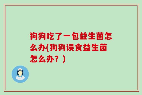 狗狗吃了一包益生菌怎么办(狗狗误食益生菌怎么办？)