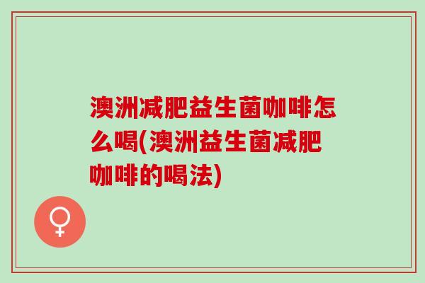澳洲益生菌咖啡怎么喝(澳洲益生菌咖啡的喝法) 澳洲益生菌咖啡怎么喝(澳洲益生菌咖啡的喝法)