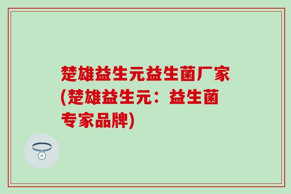 楚雄益生元益生菌厂家(楚雄益生元:益生菌专家品牌) 楚雄益生元益生菌厂家(楚雄益生元:益生菌专家品牌)