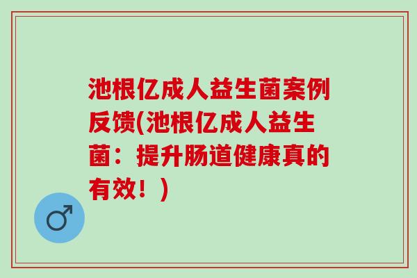 池根亿成人益生菌案例反馈(池根亿成人益生菌:提升肠道健康真的有效!) 池根亿成人益生菌案例反馈(池根亿成人益生菌:提升肠道健康真的有效!)