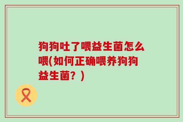 狗狗吐了喂益生菌怎么喂(如何正确喂养狗狗益生菌?) 狗狗吐了喂益生菌怎么喂(如何正确喂养狗狗益生菌?)