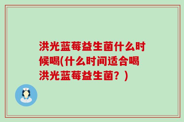 洪光蓝莓益生菌什么时候喝(什么时间适合喝洪光蓝莓益生菌?) 洪光蓝莓益生菌什么时候喝(什么时间适合喝洪光蓝莓益生菌?)
