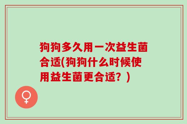 狗狗多久用一次益生菌合适(狗狗什么时候使用益生菌更合适？)