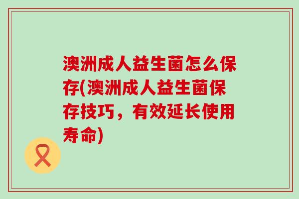澳洲成人益生菌怎么保存(澳洲成人益生菌保存技巧,有效延长使用寿命) 澳洲成人益生菌怎么保存(澳洲成人益生菌保存技巧,有效延长使用寿命)